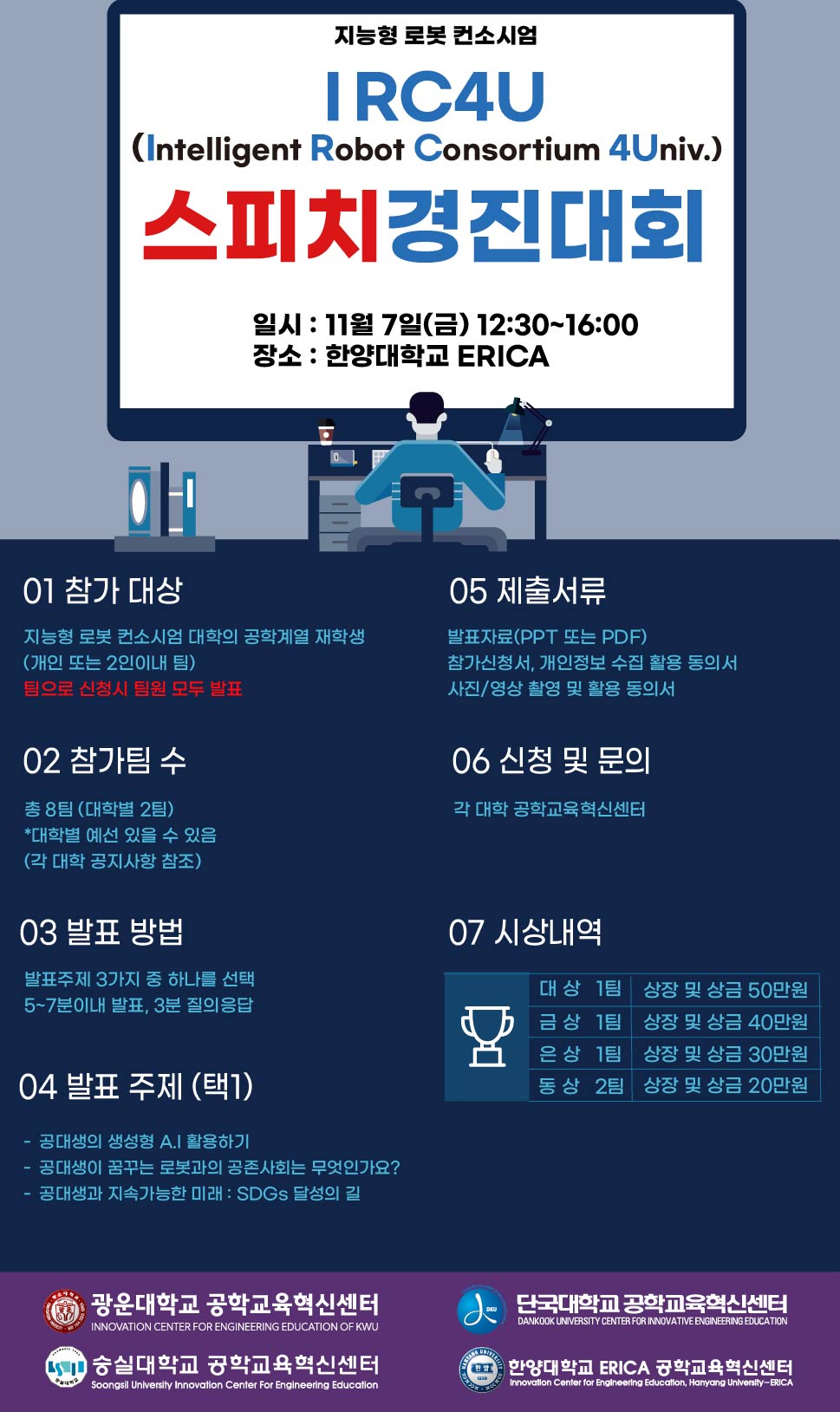 참가대상, 지능형 로봇 컨소시엄 대학의 공학계열 재학생(개인 또는 2인이내 팀)
참기팀수, 총 8팀(대학별 2팀) 
발표방법, 발표주제 3가지 중 하나를 선택 5~7분 이내 발표, 3분 질의응답
발표주제 택 1, 공대생의 생성형 AI 활용하기, 공대생이 꿈꾸는 로봇과의 공존사회는 무엇인가요?, 공대생과 지속가능한 미래 : SDGs 달성의 길
제출서류, 발표자료(PPT 또는 PDF), 참가신청서, 개인정보 수집 활용 동의서, 사진/영상 촬영 및 활용 동의서
