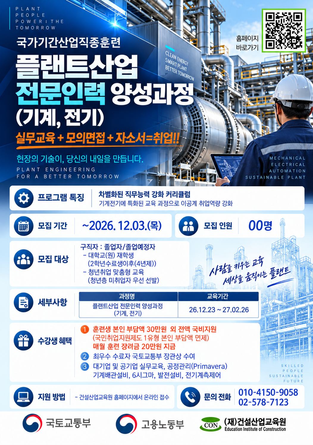 [국가기간산업직종훈련] 플랜트산업 전문인력 양성과정(기계·전기) 모집 안내

기계·전기 분야 취업을 희망하는 구직자 및 졸업예정자를 대상으로 플랜트산업 전문인력 양성과정 교육생을 모집합니다.

모집 기간: ~ 2026. 12. 3.(목)

교육 기간: 2026. 12. 23. ~ 2027. 2. 26.

교육 내용: 기계·전기 분야 실무교육, 공정관리(Primavera), 기계배관설비, 발전설비 등

교육 혜택: 국비지원 및 매월 훈련장려금 지급

관련 분야 취업을 준비하는 학생들의 많은 관심 바랍니다.

※ 자세한 내용 및 신청은 포스터 내 QR코드 또는 건설산업교육원 홈페이지를 참고해 주시기 바랍니다.